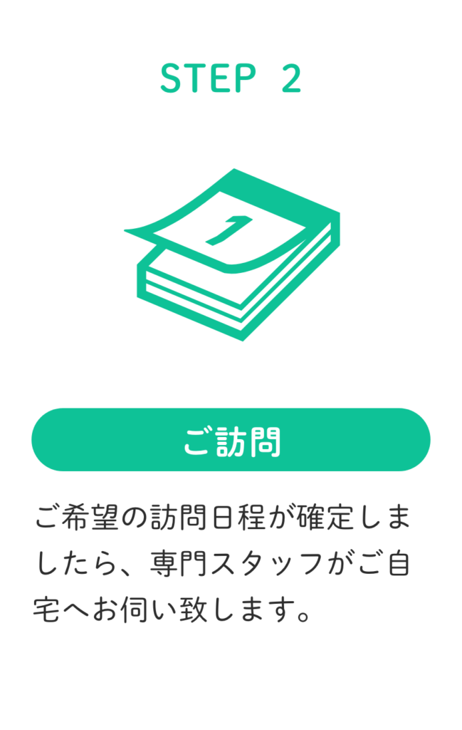 STEP2.ご希望の訪問日程が確定しましたら、専門スタッフがご自宅へお伺い致します。