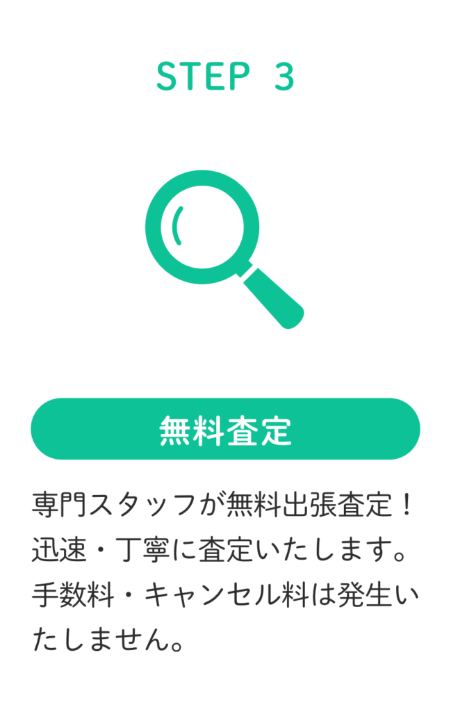 STEP3.専門スタッフが無料出張査定!迅速・丁寧に査定いたします。手数料・キャンセル料は発生いたしません。