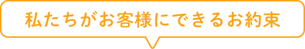 私たちがお客様にできるお約束