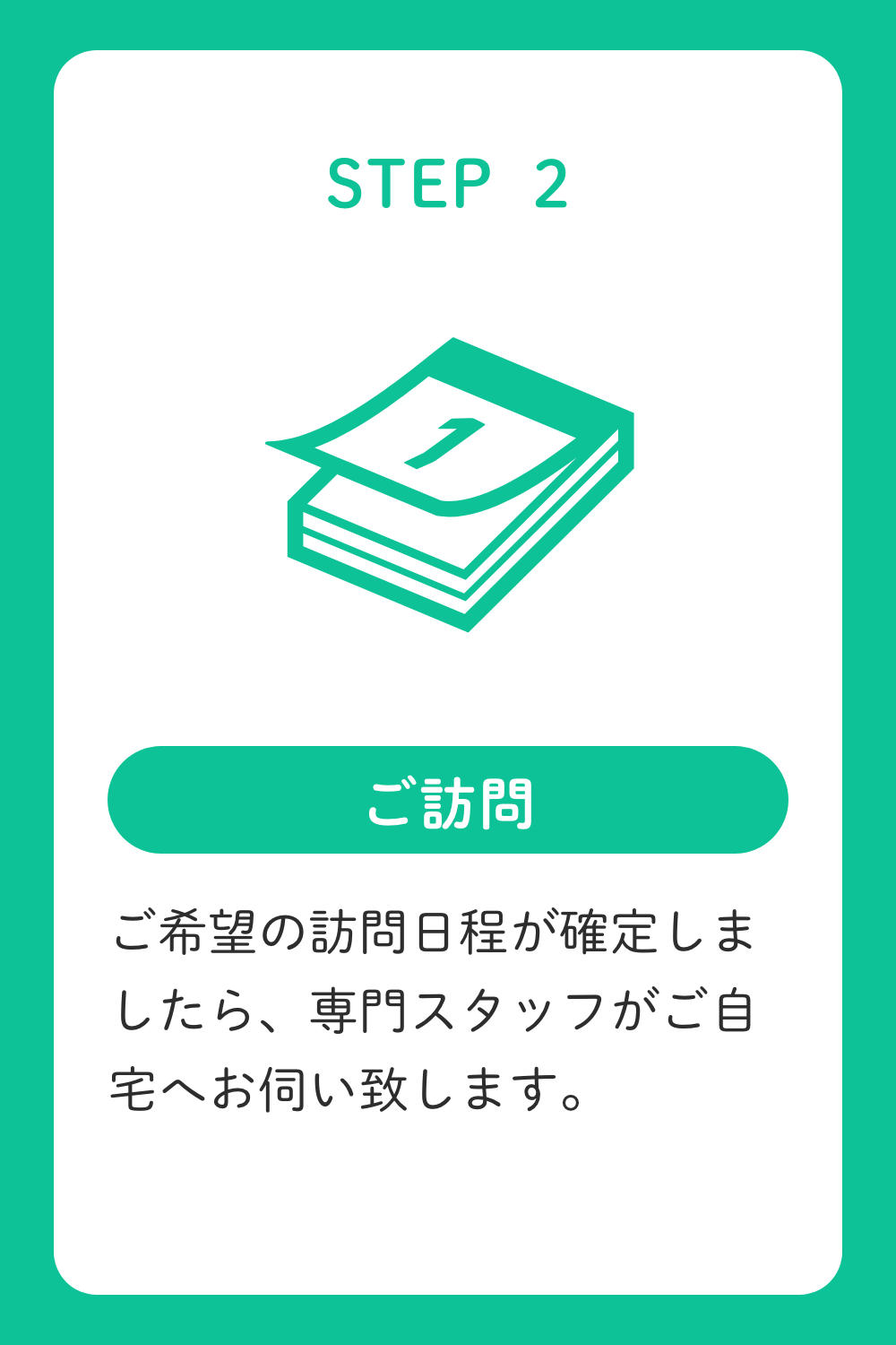 STEP2.ご希望の訪問日程が確定しましたら、専門スタッフがご自宅へお伺い致します。